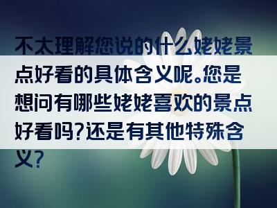 不太理解您说的什么姥姥景点好看的具体含义呢。您是想问有哪些姥姥喜欢的景点好看吗？还是有其他特殊含义？