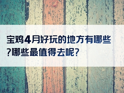 宝鸡4月好玩的地方有哪些？哪些最值得去呢？