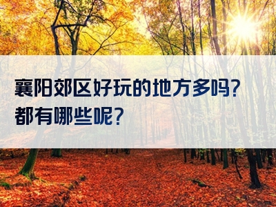襄阳郊区好玩的地方多吗？都有哪些呢？