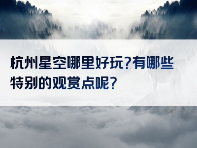 杭州星空哪里好玩？有哪些特别的观赏点呢？