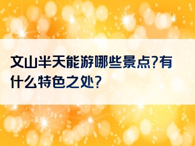 文山半天能游哪些景点？有什么特色之处？