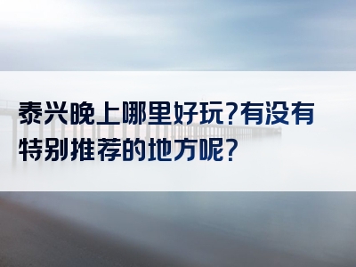 泰兴晚上哪里好玩？有没有特别推荐的地方呢？