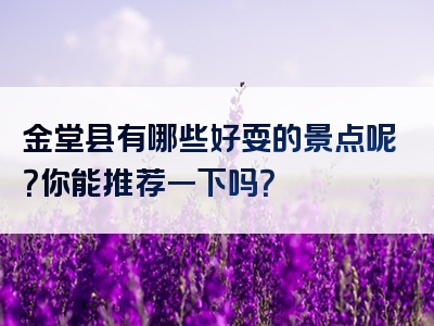 金堂县有哪些好耍的景点呢？你能推荐一下吗？