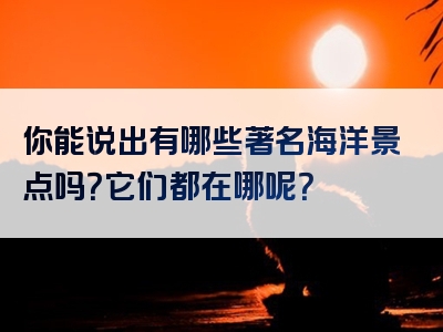 你能说出有哪些著名海洋景点吗？它们都在哪呢？