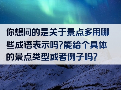 你想问的是关于景点多用哪些成语表示吗？能给个具体的景点类型或者例子吗？