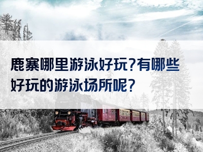 鹿寨哪里游泳好玩？有哪些好玩的游泳场所呢？