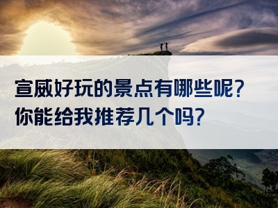 宣威好玩的景点有哪些呢？你能给我推荐几个吗？