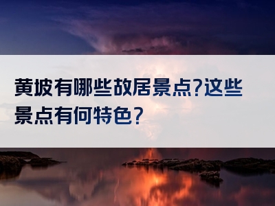 黄坡有哪些故居景点？这些景点有何特色？