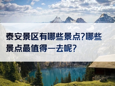 泰安景区有哪些景点？哪些景点最值得一去呢？