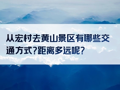 从宏村去黄山景区有哪些交通方式？距离多远呢？