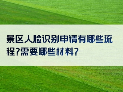 景区人脸识别申请有哪些流程？需要哪些材料？