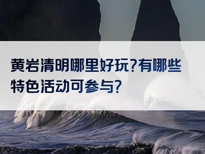 黄岩清明哪里好玩？有哪些特色活动可参与？