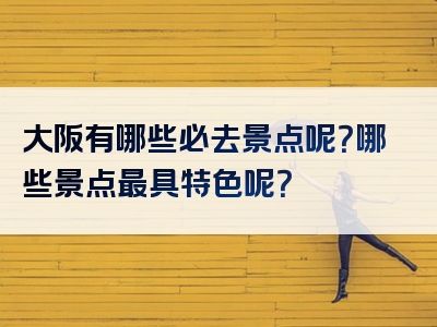 大阪有哪些必去景点呢？哪些景点最具特色呢？