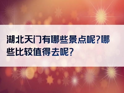 湖北天门有哪些景点呢？哪些比较值得去呢？