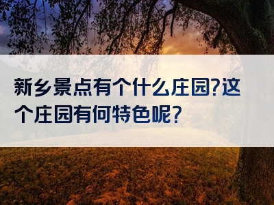 新乡景点有个什么庄园？这个庄园有何特色呢？