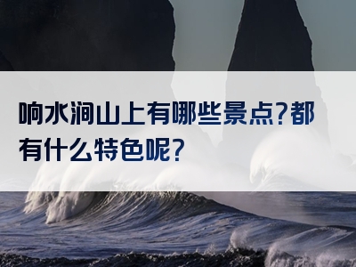 响水涧山上有哪些景点？都有什么特色呢？