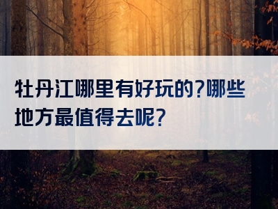牡丹江哪里有好玩的？哪些地方最值得去呢？