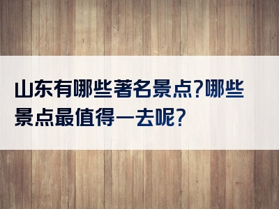 山东有哪些著名景点？哪些景点最值得一去呢？