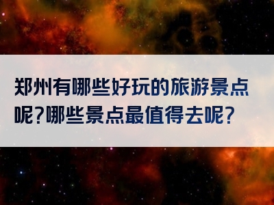 郑州有哪些好玩的旅游景点呢？哪些景点最值得去呢？