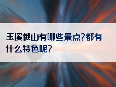 玉溪俄山有哪些景点？都有什么特色呢？