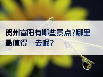 贺州富阳有哪些景点？哪里最值得一去呢？
