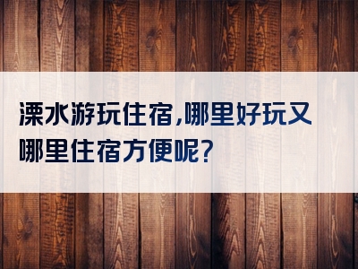 溧水游玩住宿，哪里好玩又哪里住宿方便呢？