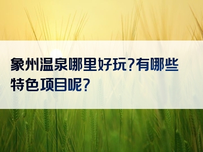 象州温泉哪里好玩？有哪些特色项目呢？