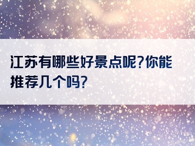 江苏有哪些好景点呢？你能推荐几个吗？