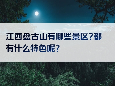 江西盘古山有哪些景区？都有什么特色呢？