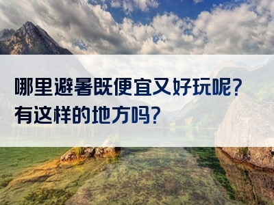 哪里避暑既便宜又好玩呢？有这样的地方吗？