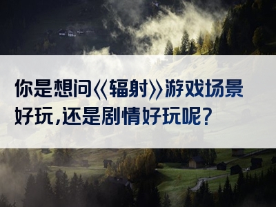 你是想问《辐射》游戏场景好玩，还是剧情好玩呢？