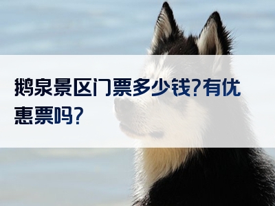鹅泉景区门票多少钱？有优惠票吗？