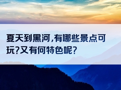 夏天到黑河，有哪些景点可玩？又有何特色呢？