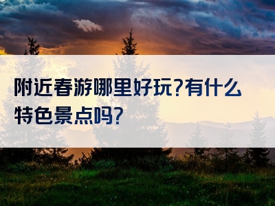 附近春游哪里好玩？有什么特色景点吗？