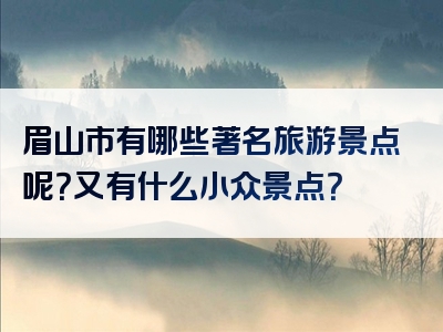 眉山市有哪些著名旅游景点呢？又有什么小众景点？