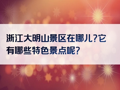 浙江大明山景区在哪儿？它有哪些特色景点呢？