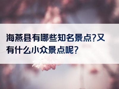 海燕县有哪些知名景点？又有什么小众景点呢？