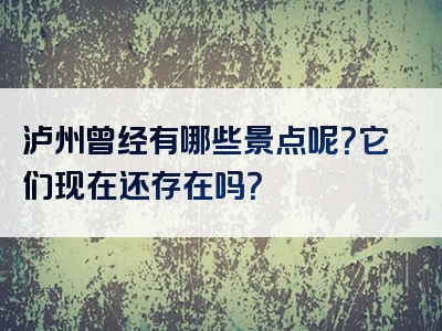 泸州曾经有哪些景点呢？它们现在还存在吗？