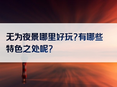 无为夜景哪里好玩？有哪些特色之处呢？