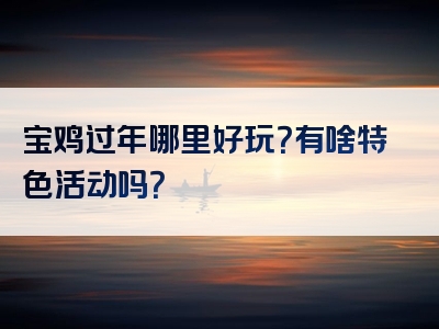 宝鸡过年哪里好玩？有啥特色活动吗？