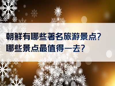朝鲜有哪些著名旅游景点？哪些景点最值得一去？