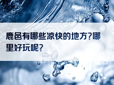 鹿邑有哪些凉快的地方？哪里好玩呢？