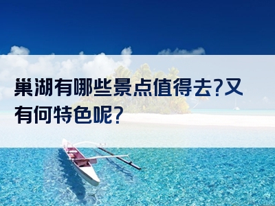 巢湖有哪些景点值得去？又有何特色呢？