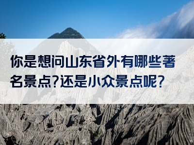 你是想问山东省外有哪些著名景点？还是小众景点呢？