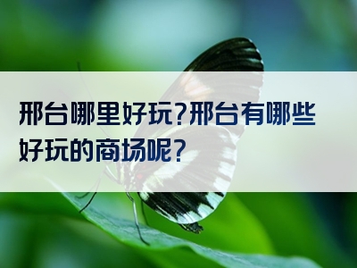 邢台哪里好玩？邢台有哪些好玩的商场呢？