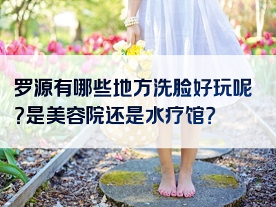 罗源有哪些地方洗脸好玩呢？是美容院还是水疗馆？