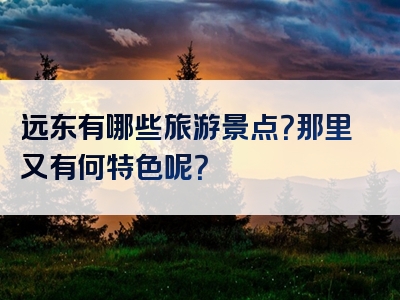 远东有哪些旅游景点？那里又有何特色呢？