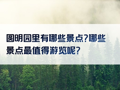 圆明园里有哪些景点？哪些景点最值得游览呢？