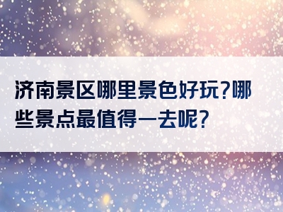 济南景区哪里景色好玩？哪些景点最值得一去呢？
