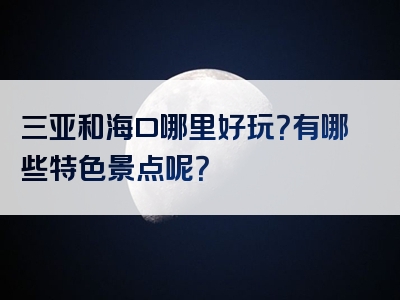 三亚和海口哪里好玩？有哪些特色景点呢？